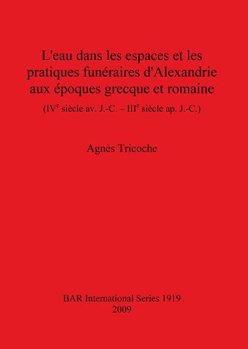 L'eau dans les espaces et les pratiques funeraires d'Alexandrie aux epoques grecque et romaine (IVe siecle av. J.-C. - IIIe siecle ap. J.-C.) - British Archaeological Reports International Series (Paperback)
