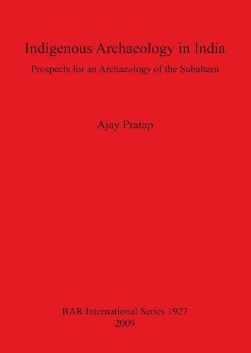Indigenous Archaeology in India: Prospects of an Archaeology for the Subaltern: Prospects for an Archaeology of the Subaltern - British Archaeological Reports International Series (Paperback)