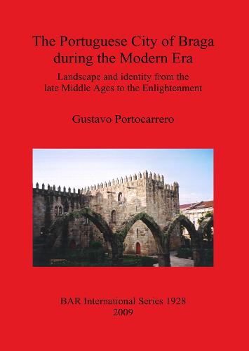 The Portuguese City of Braga During the Modern Era: Landscape and identity from the late Middle Ages to the Enlightenment - British Archaeological Reports International Series (Paperback)