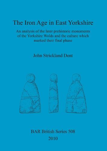 The Iron Age in East Yorkshire: An analysis of the later prehistoric monuments of the Yorkshire Wold and the culture which marked their final phase - British Archaeological Reports British Series (Paperback)