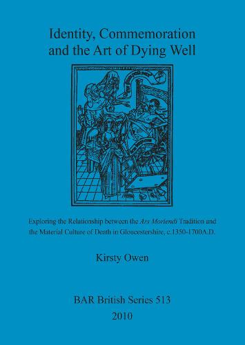 Identity, Commemoration and the Art of Dying Well: Exploring the Relationship between the Ars Moriendi Tradition and the Material Culture of Death in Gloucestershire, c.1350-1700A.D. - British Archaeological Reports British Series (Paperback)
