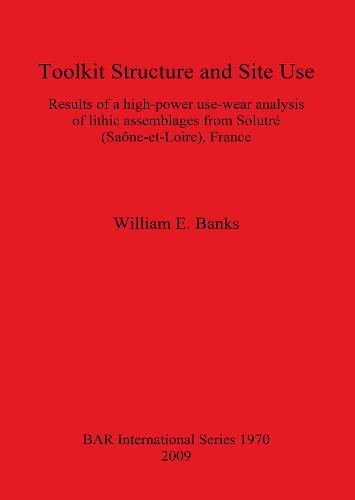 Toolkit Structure and Site Use: Results of a High-Power Use-Wear Analysis of Lithic Assemblages from Solutre (Saone-et-Loire) France: Results of a high-power use-wear analysis of lithic assemblages from Solutre (Saone-et-Loire), France - British Archaeological Reports International Series (Paperback)