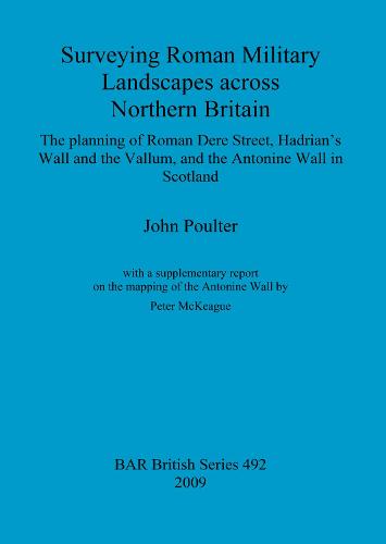 Surveying Roman military landscapes across northern Britain: The planning of Roman Dere street, Hadrian's Wall and the Vallum, and the Antonine Wall: The planning of Roman Dere Street, Hadrian's Wall and the Vallum, and the Antonine Wall in Scotland - British Archaeological Reports British Series (Paperback)