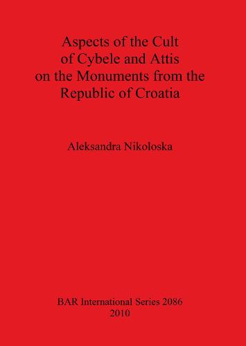 Aspects of the Cult of Cybele and Attis on the Monuments from the Republic of Croatia - British Archaeological Reports International Series (Paperback)