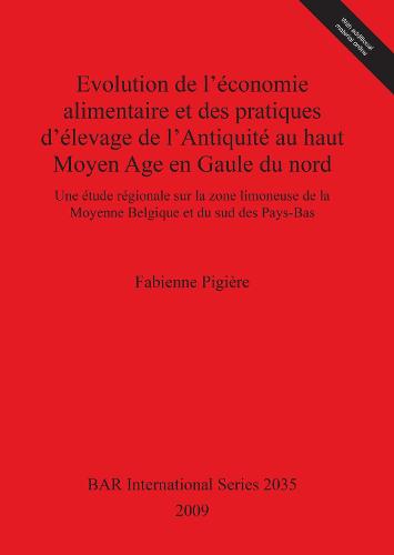 Evolution de l'economie alimentaire et des pratiques d'elevage de l'Antiquite au haut Moyen Age en Gaule du nord: Une etude regionale sur la zone limoneuse de la Moyenne Belgique et du sud des Pays-Bas - British Archaeological Reports International Series