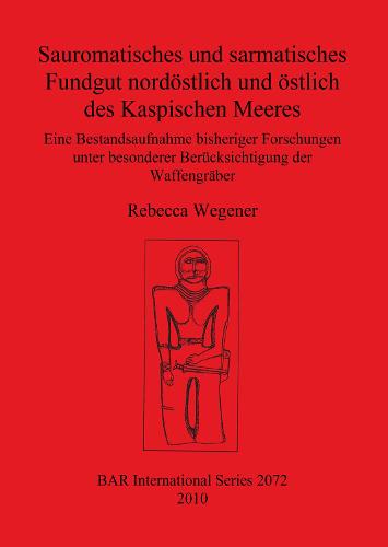 Sauromatisches und sarmatisches Fundgut nordoestlich und oestlich des Kaspischen Meeres: Eine Bestandsaufnahme bisheriger Forschungen unter besonderer Berucksichtigung der Waffengraber - British Archaeological Reports International Series (Paperback)