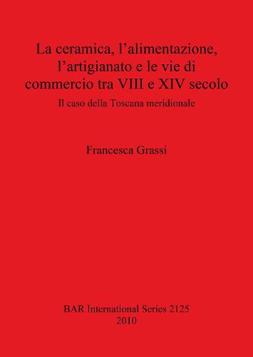 La ceramica l'alimentazione l'artigianato e le vie di commercio tra VIII e XIV secolo: Il caso della Toscana meridionale - British Archaeological Reports International Series (Paperback)