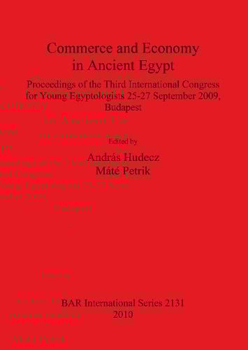 Commerce and Economy in Ancient Egypt Proceedings of the Third International Congress for Young Egyptologists 25-27 September 2009 Budapest: Proceedings of the Third International Congress for Young Egyptologists 25-27 September 2009, Budapest - British Archaeological Reports International Series (Paperback)