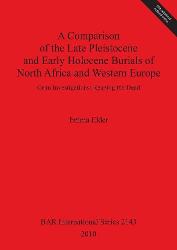 A Comparison of the Late Pleistocene and Early Holocene Burials of North Africa and Western Europe. Grim Investigations: Reaping the Dead: Grim Investigations: Reaping the Dead - British Archaeological Reports International Series