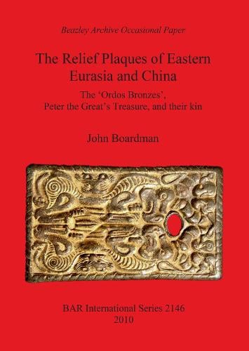 The Relief Plaques of Eastern Eurasia and China: The 'Ordos Bronzes', Peter the Great's Treasure, and their kin - British Archaeological Reports International Series (Paperback)