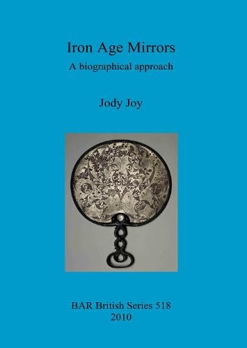 Iron Age Mirrors: A biographical approach - British Archaeological Reports British Series (Paperback)