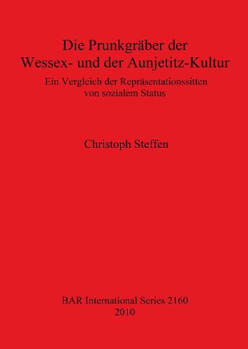 Die Prunkgraber der Wessex- und der Aunjetitz-Kultur: Ein Vergleich der Reprasentationssitten von sozialem Status - British Archaeological Reports International Series (Paperback)