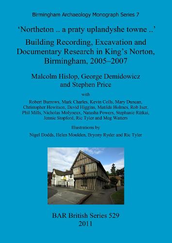 'Northeton..A Praty Uplandyshe Towne..' Building Recording, Excavation and Documentary Research in King's Norton, Birmingham, 2005-2007: 'Northeton..a praty uplandyshe towne..' Building Recording, Excavation and Documentary Research in King's Norton, Birmingham, 2005-2007 Birmingham Archaeology Monograph Series 7 - British Archaeological Reports British Series (Paperback)