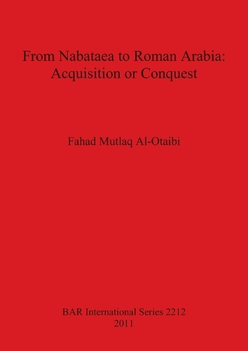 From Nabataea to Roman Arabia: Acquisition or Conquest - British Archaeological Reports International Series (Paperback)