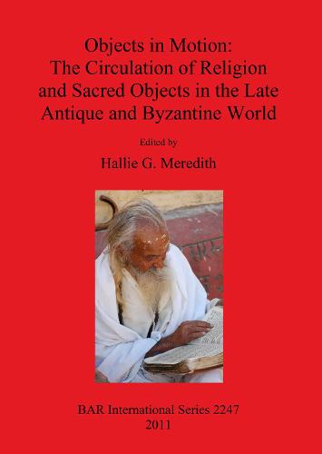 Objects in Motion: The Circulation of Religion and Sacred Objects in the Late Antique and Byzantine World - British Archaeological Reports International Series (Paperback)