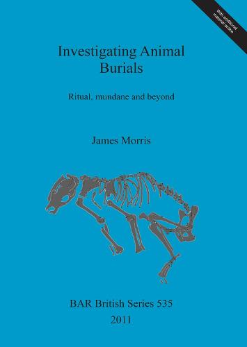 Investigating Animal Burials: Ritual, mundane and beyond - British Archaeological Reports British Series