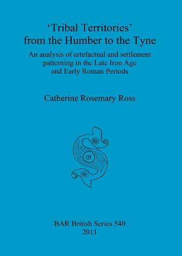 Tribal territories' from the Humber to the Tyne: An analysis of artefactual and settlement patterning in the Late Iron Age and Early Roman Periods - British Archaeological Reports British Series (Paperback)