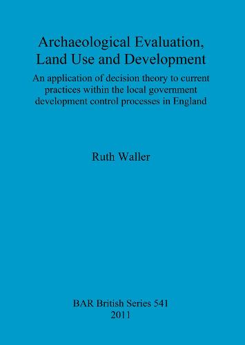 Archaeological evaluation, land use and development: An application of decision theory to current practices within the local government development control processes in England - British Archaeological Reports British Series (Paperback)