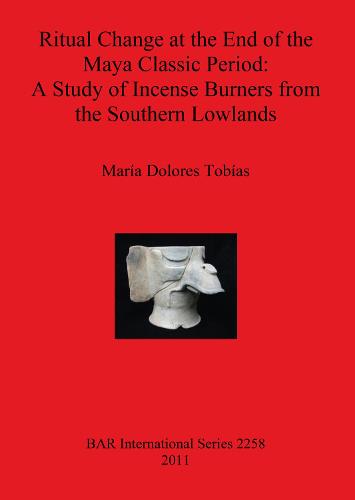 Ritual Change at the End of the Maya Classic Period: A Study of Incense Burners from the Southern Lowlands - British Archaeological Reports International Series (Paperback)