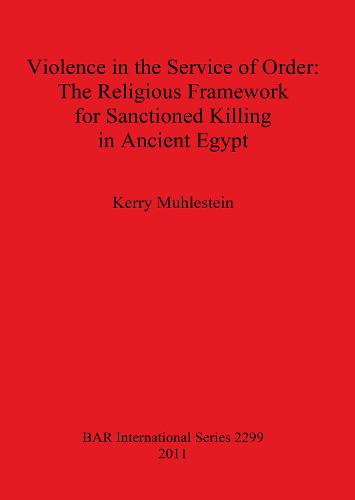 Violence in the Service of Order: The Religious Framework for Sanctioned Killing in Ancient Egypt - British Archaeological Reports International Series (Paperback)