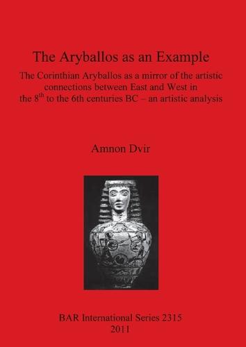 The Aryballos as an Example: The Corinthian Aryballos as a mirror of the artistic connections between East and West in the 8th to the 6th centuries BC - an artistic analysis - British Archaeological Reports International Series (Paperback)