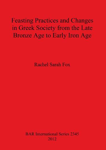 Feasting Practices and Changes in Greek Society from the Late Bronze Age to Early Iron Age - British Archaeological Reports International Series (Paperback)