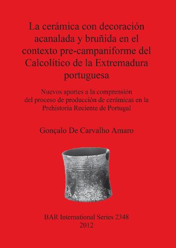La Ceramica Con Decoracion Acanalada Y Brunida En El Contexto Pre-campaniforme Del Calcolitico De La Extremadura Portuguesa: Nuevos aportes a la comprension del proceso de produccion de ceramicas en la Prehistoria Reciente de Portugal - British Archaeological Reports International Series (Paperback)