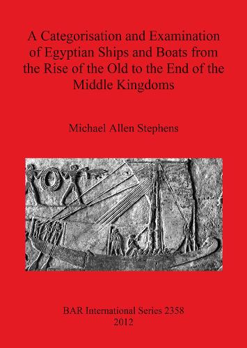 A Categorisation and Examination of Egyptian Ships and Boats from the Rise of the Old to the End of the Middle Kingdoms - British Archaeological Reports International Series (Paperback)