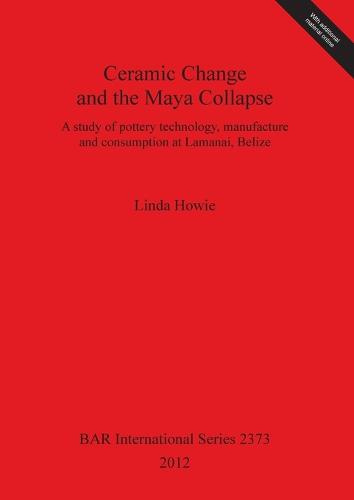 Ceramic Change and the Maya Collapse: A study of pottery technology, manufacture and consumption at Lamanai, Belize - British Archaeological Reports International Series