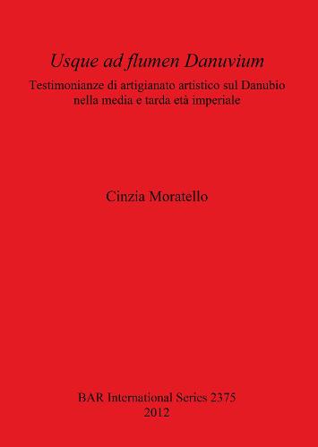 Usque ad flumen Danuvium Testimonianze di artigianato artistico sul Danubio nella media e tarda eta imperiale: Testimonianze di artigianato artistico sul Danubio nella media e tarda eta imperiale - British Archaeological Reports International Series (Paperback)