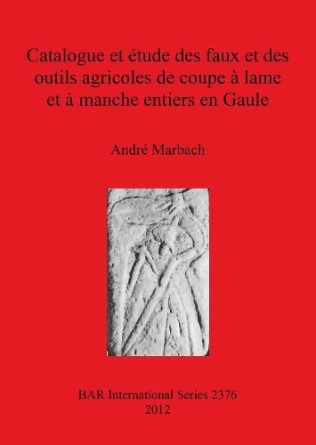 Catalogue et etude des faux et des outils agricoles de coupe a lame et a manche entiers en Gaule - British Archaeological Reports International Series (Paperback)