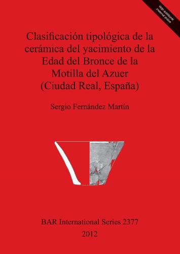 Clasificacion tipologica de la ceramica del yacimiento de la Edad del Bronce de la Motilla del Azuer (Ciudad Real Espana) - British Archaeological Reports International Series