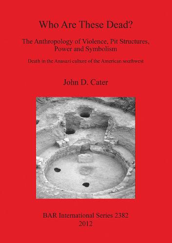 Who Are These Dead The Anthropology of Violence Pit Structures Power and Symbolism: Death in the Anasazi culture of the American southwest - British Archaeological Reports International Series (Paperback)