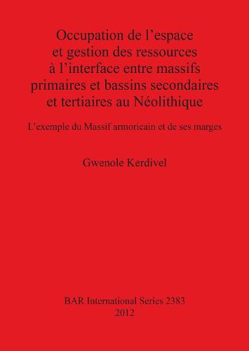 Occupation de l'espace et gestion des ressources a l'interface entre massifs primaires et bassins secondaires et tertiaires au Neolithique L'exemple d: L'exemple du Massif armoricain et de ses marges - British Archaeological Reports International Series (Paperback)