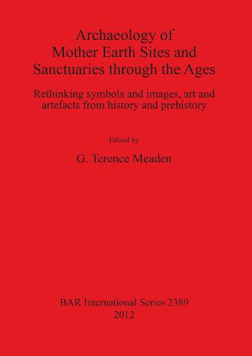 Archaeology of Mother Earth Sites and Sanctuaries through the Ages Rethinking symbols and images art and artefacts from history and prehistory: Rethinking symbols and images, art and artefacts from history and prehistory - British Archaeological Reports International Series (Paperback)