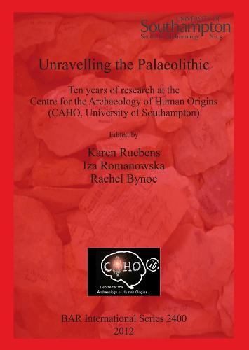 Unravelling the Palaeolithic: Ten years of research at the Centre for the Archaeology of Human Origins (CAHO, University of Southampton) - British Archaeological Reports International Series (Paperback)