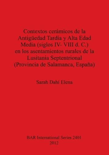 Contextos ceramicos de la Antiguedad Tardia y Alta Edad Media (siglos IV- VIII d. C.) en los asentamientos rurales de la Lusitania Septentrional (Prov - British Archaeological Reports International Series (Paperback)