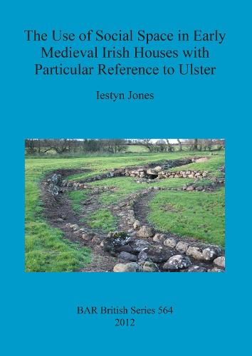 The Use of Social Space in Early Medieval Irish Houses with Particular Reference to Ulster - British Archaeological Reports British Series (Paperback)