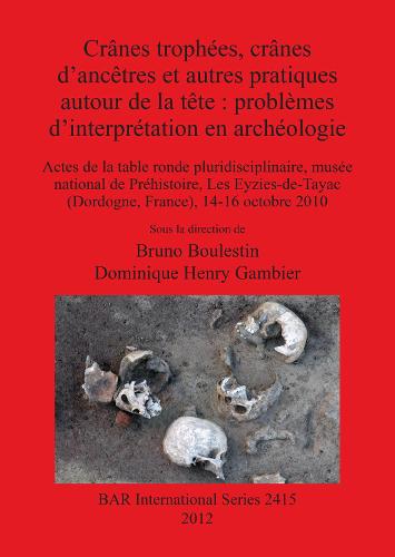 Cranes trophees cranes d'ancetres et autres pratiques autour de la tete : problemes d'interpretation en archeologie: Actes de la table ronde pluridisciplinaire, musee national de Prehistoire, Les Eyzies-de-Tayac (Dordogne, France), 14-16 octobre 2010 - British Archaeological Reports International Series (Paperback)