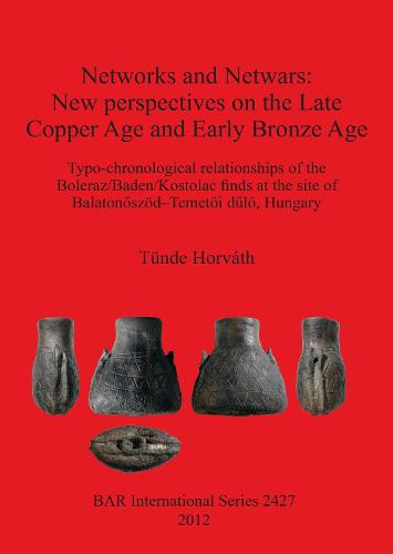 Networks and Netwars: New perspectives on the Late Copper Age and Early Bronze Age: Typo-chronological relationships of the Boleraz/Baden/Kostolac finds at the site of Balatonoszoed-Temetoi dulo, Hungary - British Archaeological Reports International Series (Paperback)