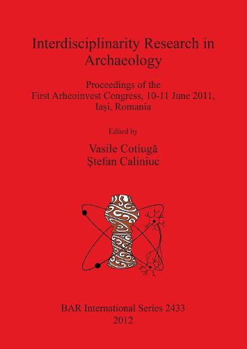 Interdisciplinarity Research in Archaeology: Proceedings of the First Arheoinvest Congress, 10-11 June 2011, Iasi, Romania - British Archaeological Reports International Series (Paperback)