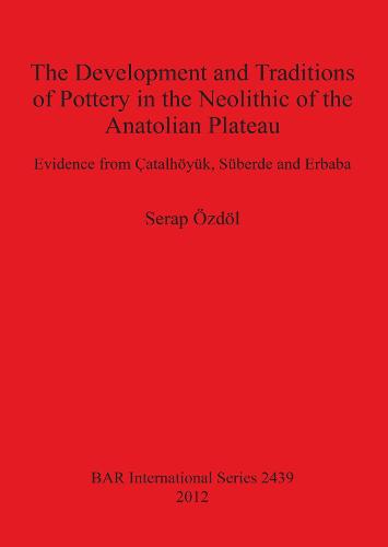The Development and Traditions of Pottery in the Neolithic of the Anatolian Plateau: Evidence from Catalhoeyuk, Suberde and Erbaba - British Archaeological Reports International Series (Paperback)