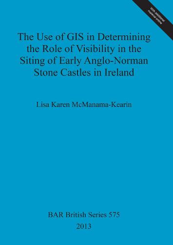 The Use of GIS in Determining the Role of Visibility in the Siting of Early Anglo-Norman Stone Castles in Ireland - British Archaeological Reports British Series