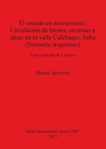 El mundo en movimiento: Circulacion de bienes recursos e ideas en el valle Calchaqui Salta (Noroeste Argentino): Una vision desde La Paya - British Archaeological Reports International Series (Paperback)