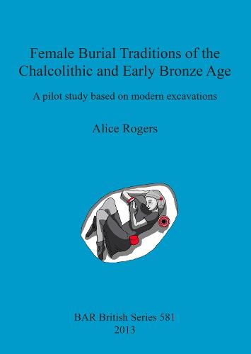 Female Burial Traditions of the Chalcolithic and Early Bronze Age: A pilot study based on modern excavations - British Archaeological Reports British Series (Paperback)