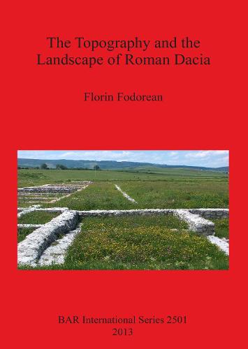 The Topography and the Landscape of Roman Dacia - British Archaeological Reports International Series (Paperback)