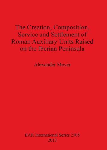 The Creation Composition Service and Settlement of Roman Auxiliary Units Raised on the Iberian Peninsula - British Archaeological Reports International Series (Paperback)