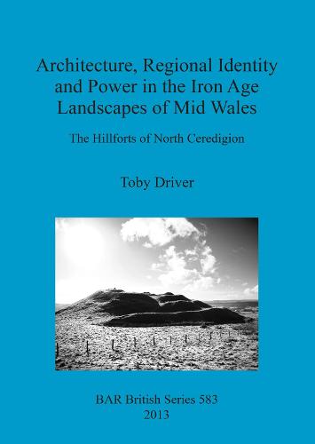 Architecture Regional Identity and Power in the Iron Age Landscapes of Mid Wales: The Hillforts of North Ceredigion - British Archaeological Reports British Series (Paperback)