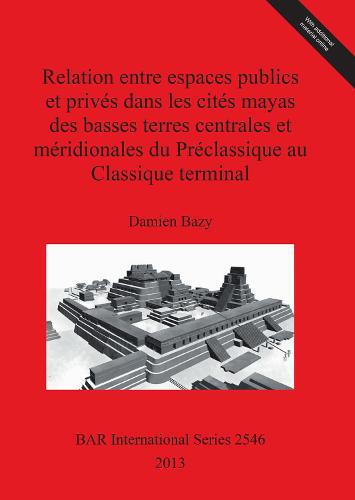 Relation entre espaces publics et prives dans les cites mayas des basses terres centrales et meridionales du Preclassique au Classique terminal - British Archaeological Reports International Series