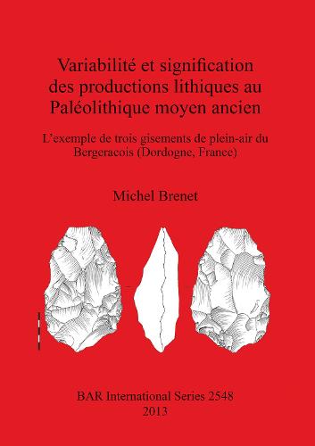 Variabilite et signifcation des productions lithiques au Paleolithique moyen ancien. L'exemple de trois gisements de plein-air du Bergeracois (Dordogn: L'exemple de trois gisements de plein-air du Bergeracois (Dordogne, France) - British Archaeological Reports International Series (Paperback)